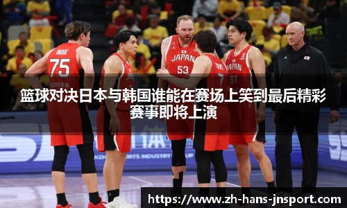 篮球对决日本与韩国谁能在赛场上笑到最后精彩赛事即将上演