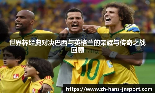 世界杯经典对决巴西与英格兰的荣耀与传奇之战回顾
