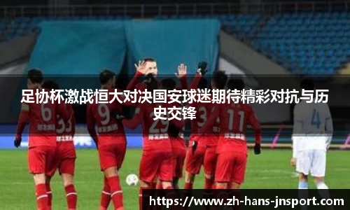 足协杯激战恒大对决国安球迷期待精彩对抗与历史交锋